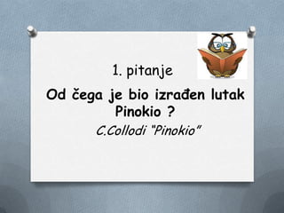 1. pitanje
Od čega je bio izrađen lutak
Pinokio ?
C.Collodi “Pinokio”
 