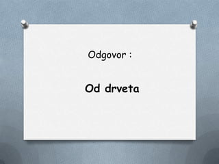 Odgovor :
Od drveta
 