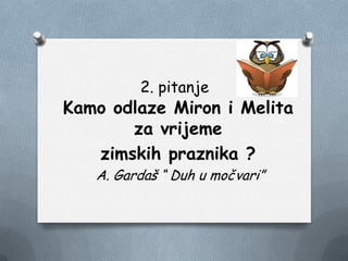 2. pitanje
Kamo odlaze Miron i Melita
za vrijeme
zimskih praznika ?
A. Gardaš “ Duh u močvari”
 