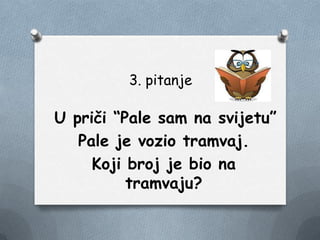 3. pitanje
U priči “Pale sam na svijetu”
Pale je vozio tramvaj.
Koji broj je bio na
tramvaju?
 