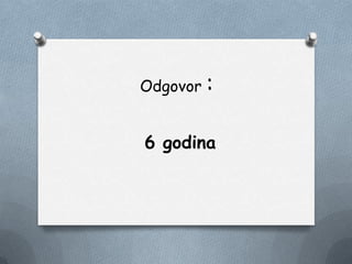 Odgovor :
6 godina
 