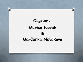 Odgovor :
Marica Novak
ili
Marţenka Novakova
 