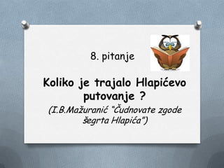 8. pitanje
Koliko je trajalo Hlapićevo
putovanje ?
(I.B.Maţuranić “Čudnovate zgode
šegrta Hlapića”)
 