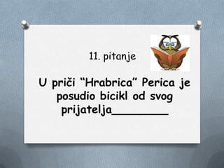 11. pitanje
U priči “Hrabrica” Perica je
posudio bicikl od svog
prijatelja________
 