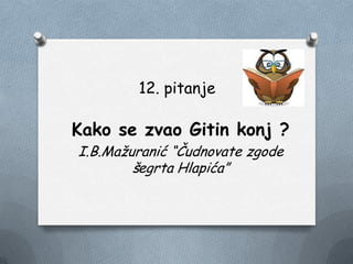 12. pitanje
Kako se zvao Gitin konj ?
I.B.Maţuranić “Čudnovate zgode
šegrta Hlapića”
 
