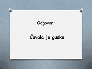 Odgovor :
Čuvala je guske
 