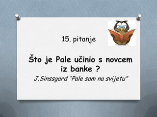 15. pitanje
Što je Pale učinio s novcem
iz banke ?
J.Sinssgard “Pale sam na svijetu”
 
