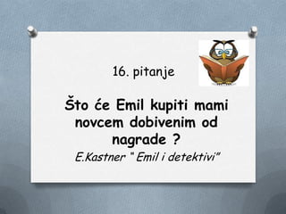 16. pitanje
Što će Emil kupiti mami
novcem dobivenim od
nagrade ?
E.Kastner “ Emil i detektivi”
 