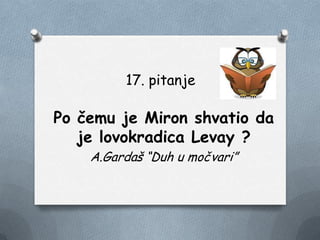 17. pitanje
Po čemu je Miron shvatio da
je lovokradica Levay ?
A.Gardaš “Duh u močvari”
 