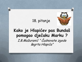 18. pitanje
Kako je Hlapićev pas Bundaš
pomogao dječaku Marku ?
I.B.Maţuranić “ Čudnovate zgode
šegrta Hlapića”
 