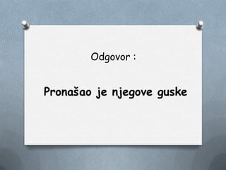 Odgovor :
Pronašao je njegove guske
 