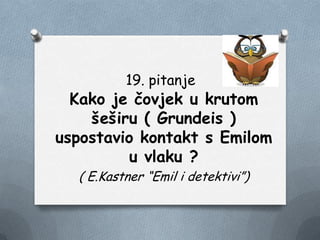 19. pitanje
Kako je čovjek u krutom
šeširu ( Grundeis )
uspostavio kontakt s Emilom
u vlaku ?
( E.Kastner “Emil i detektivi”)
 