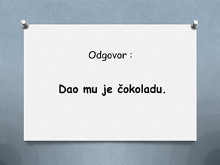 Odgovor :
Dao mu je čokoladu.
 