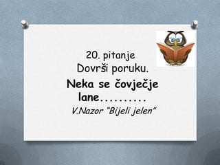 20. pitanje
Dovrši poruku.
Neka se čovječje
lane..........
V.Nazor “Bijeli jelen”
 