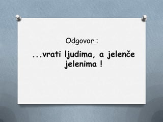 Odgovor :
...vrati ljudima, a jelenče
jelenima !
 