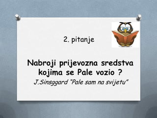 2. pitanje
Nabroji prijevozna sredstva
kojima se Pale vozio ?
J.Sinsggard “Pale sam na svijetu”
 