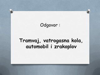 Odgovor :
Tramvaj, vatrogasna kola,
automobil i zrakoplov
 