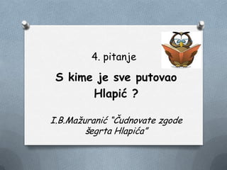 4. pitanje
S kime je sve putovao
Hlapić ?
I.B.Maţuranić “Čudnovate zgode
šegrta Hlapića”
 