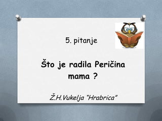 5. pitanje
Što je radila Peričina
mama ?
Ţ.H.Vukelja “Hrabrica”
 