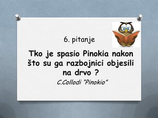 6. pitanje
Tko je spasio Pinokia nakon
što su ga razbojnici objesili
na drvo ?
C.Collodi “Pinokio”
 