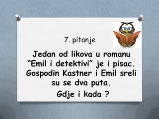 7. pitanje
Jedan od likova u romanu
“Emil i detektivi” je i pisac.
Gospodin Kastner i Emil sreli
su se dva puta.
Gdje i kada ?
 