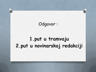 Odgovor :
1.put u tramvaju
2.put u novinarskoj redakciji
 