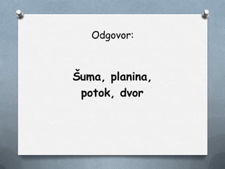 Odgovor:
Šuma, planina,
potok, dvor
 