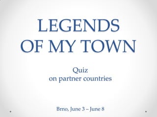 LEGENDS
OF MY TOWN
Quiz
on partner countries
Brno, June 3 – June 8
 