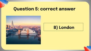 B) London
Question 5: correct answer
 