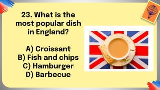 23. What is the
most popular dish
in England?
A) Croissant
B) Fish and chips
C) Hamburger
D) Barbecue
 