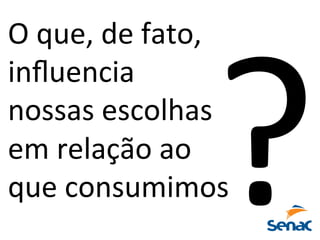 O	
  que,	
  de	
  fato,	
  	
  
inﬂuencia	
  
nossas	
  escolhas	
  	
  
em	
  relação	
  ao	
  	
  
que	
  consumimos	
  ?	
  
 