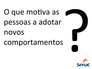 O	
  que	
  moPva	
  as	
  
pessoas	
  a	
  adotar	
  
novos	
  
comportamentos	
  
?	
  
 
