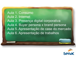 Aula 1. Consumo
Aula 2. Internet
Aula 3. Presença digital corporativa
Aula 4. Buyer persona x brand persona
Aula 5. Apresentação de case do mercado
Aula 6. Apresentação de trabalhos
 