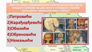 Како се звала средњевековна српска династија која је
владала Србијом од два века и остварила највеће
проширење средњевековне Србије?
1)Петровићи
2)Карађорђевићи
3)Обилићи
4)Обреновићи
5)Немањићи
 