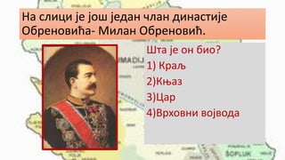 На слици је још један члан династије
Обреновића- Милан Обреновић.
Шта је он био?
1) Краљ
2)Књаз
3)Цар
4)Врховни војвода
 