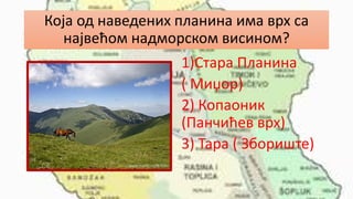 Која од наведених планина има врх са
највећом надморском висином?
1)Стара Планина
( Миџор)
2) Копаоник
(Панчићев врх)
3) Тара ( Збориште)
 