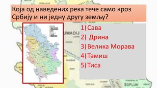 Која од наведених река тече само кроз
Србију и ни једну другу земљу?
1)Сава
2) Дрина
3)Велика Морава
4)Тамиш
5)Тиса
 