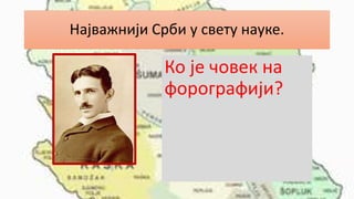 Најважнији Срби у свету науке.
Ко је човек на
форографији?
 