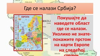 Где се налази Србија?
Покушајте да
наведете област
где се налази.
Уколико не знате-
покажите прстом
на карти Европе
на следећој
 