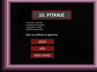 10. PITANJE
“Ona je tu. U tuzi kiše
Po poljanama tiho pada,
I kuda stiže u vis diže
Usplahirena jata roda.”


Ovo su stihovi iz pjesme:

               JESEN

                KIŠA

          BIJELI GRAD
 