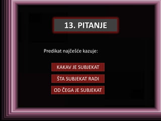 13. PITANJE

Predikat najčešde kazuje:


     KAKAV JE SUBJEKAT

      ŠTA SUBJEKAT RADI

    OD ČEGA JE SUBJEKAT
 