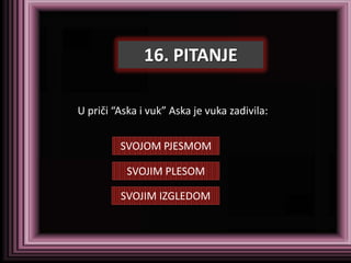 16. PITANJE

U priči “Aska i vuk” Aska je vuka zadivila:


         SVOJOM PJESMOM

           SVOJIM PLESOM

         SVOJIM IZGLEDOM
 