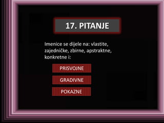 17. PITANJE
Imenice se dijele na: vlastite,
zajedničke, zbirne, apstraktne,
konkretne i:

       PRISVOJNE

       GRADIVNE

       POKAZNE
 