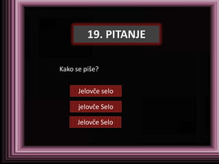 19. PITANJE

Kako se piše?


      Jelovče selo

      jelovče Selo

      Jelovče Selo
 