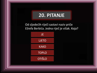20. PITANJE
Od sljededih riječi sastavi naziv priče
Ešrefa Berbida. Jedna riječ je višak. Koja?
            JE
          LJETO
           KAKO
          TOPLO
          OTIŠLO
 