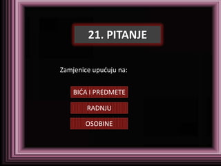 21. PITANJE

Zamjenice upuduju na:


    BIDA I PREDMETE

        RADNJU

       OSOBINE
 