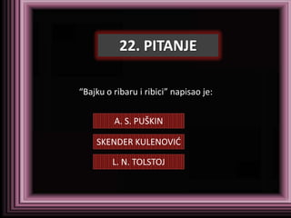 22. PITANJE

“Bajku o ribaru i ribici” napisao je:


         A. S. PUŠKIN

    SKENDER KULENOVID

         L. N. TOLSTOJ
 
