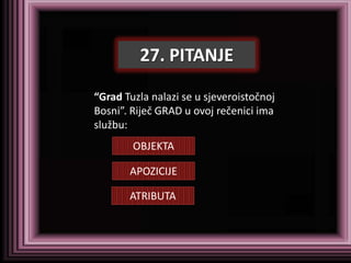 27. PITANJE

“Grad Tuzla nalazi se u sjeveroistočnoj
Bosni”. Riječ GRAD u ovoj rečenici ima
službu:
        OBJEKTA

       APOZICIJE

       ATRIBUTA
 