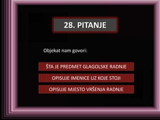28. PITANJE

Objekat nam govori:


 ŠTA JE PREDMET GLAGOLSKE RADNJE

   OPISUJE IMENICE UZ KOJE STOJI

  OPISUJE MJESTO VRŠENJA RADNJE
 
