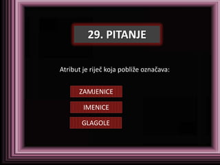 29. PITANJE

Atribut je riječ koja pobliže označava:


      ZAMJENICE

        IMENICE

       GLAGOLE
 